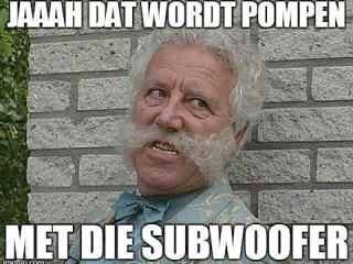 Jaaah dat wordt pompen met die subwoofer
